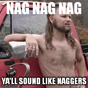 almost redneck | NAG NAG NAG YA'LL SOUND LIKE NAGGERS | image tagged in almost redneck | made w/ Imgflip meme maker