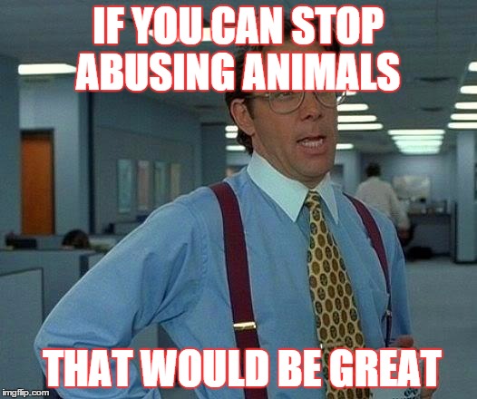 That Would Be Great Meme | IF YOU CAN STOP ABUSING ANIMALS THAT WOULD BE GREAT | image tagged in memes,that would be great | made w/ Imgflip meme maker