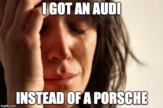 First World Problems Meme | I GOT AN AUDI INSTEAD OF A PORSCHE | image tagged in memes,first world problems | made w/ Imgflip meme maker