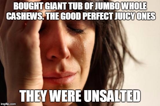 First World Problems | BOUGHT GIANT TUB OF JUMBO WHOLE CASHEWS. THE GOOD PERFECT JUICY ONES THEY WERE UNSALTED | image tagged in memes,first world problems | made w/ Imgflip meme maker
