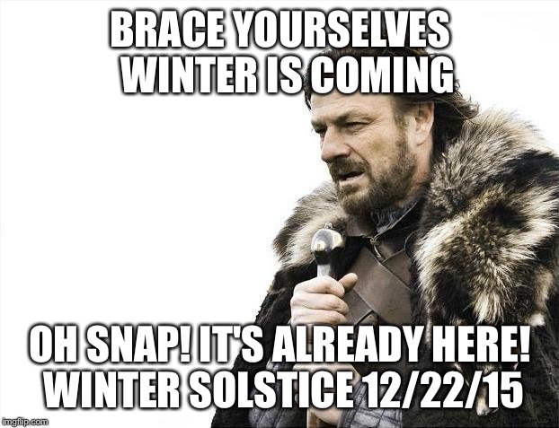 Brace Yourselves X is Coming Meme | BRACE YOURSELVES 
WINTER IS COMING OH SNAP! IT'S ALREADY HERE! WINTER SOLSTICE 12/22/15 | image tagged in memes,brace yourselves x is coming | made w/ Imgflip meme maker