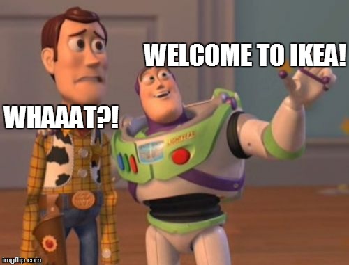 X, X Everywhere Meme | WELCOME TO IKEA! WHAAAT?! | image tagged in memes,x x everywhere | made w/ Imgflip meme maker