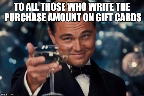 Leonardo Dicaprio Cheers Meme | TO ALL THOSE WHO WRITE THE PURCHASE AMOUNT ON GIFT CARDS | image tagged in memes,leonardo dicaprio cheers | made w/ Imgflip meme maker