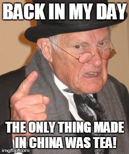 Back In My Day Meme | BACK IN MY DAY THE ONLY THING MADE IN CHINA WAS TEA! | image tagged in memes,back in my day | made w/ Imgflip meme maker
