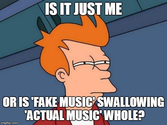 Futurama Fry Meme | IS IT JUST ME OR IS 'FAKE MUSIC' SWALLOWING 'ACTUAL MUSIC' WHOLE? | image tagged in memes,futurama fry | made w/ Imgflip meme maker