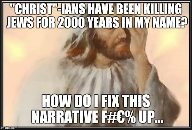 Face palm jesus | "CHRIST"-IANS HAVE BEEN KILLING JEWS FOR 2000 YEARS IN MY NAME? HOW DO I FIX THIS NARRATIVE F#€% UP... | image tagged in face palm jesus | made w/ Imgflip meme maker