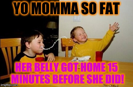 Yo Mamas So Fat | YO MOMMA SO FAT HER BELLY GOT HOME 15 MINUTES BEFORE SHE DID! | image tagged in memes,yo mamas so fat,lol | made w/ Imgflip meme maker