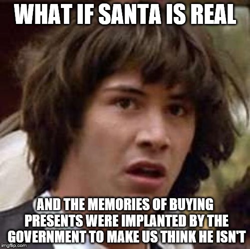 Conspiracy Keanu Meme | WHAT IF SANTA IS REAL AND THE MEMORIES OF BUYING PRESENTS WERE IMPLANTED BY THE GOVERNMENT TO MAKE US THINK HE ISN'T | image tagged in memes,conspiracy keanu | made w/ Imgflip meme maker