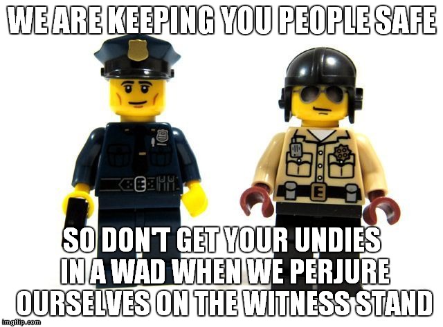 WE ARE KEEPING YOU PEOPLE SAFE SO DON'T GET YOUR UNDIES IN A WAD WHEN WE PERJURE OURSELVES ON THE WITNESS STAND | image tagged in lego cops | made w/ Imgflip meme maker