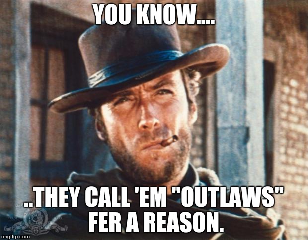 Clint Eastwood | YOU KNOW.... ..THEY CALL 'EM "OUTLAWS" FER A REASON. | image tagged in clint eastwood,law,political | made w/ Imgflip meme maker