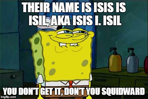 Don't You Squidward Meme | THEIR NAME IS ISIS IS ISIL, AKA ISIS I. ISIL YOU DON'T GET IT, DON'T YOU SQUIDWARD | image tagged in memes,dont you squidward | made w/ Imgflip meme maker