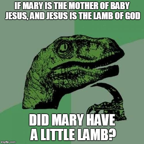 Philosoraptor | IF MARY IS THE MOTHER OF BABY JESUS, AND JESUS IS THE LAMB OF GOD DID MARY HAVE A LITTLE LAMB? | image tagged in memes,philosoraptor | made w/ Imgflip meme maker