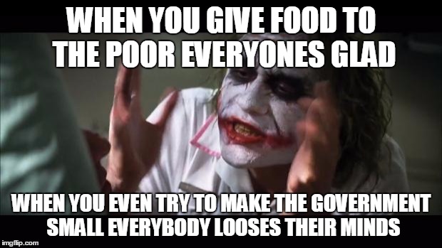 And everybody loses their minds Meme | WHEN YOU GIVE FOOD TO THE POOR EVERYONES GLAD WHEN YOU EVEN TRY TO MAKE THE GOVERNMENT SMALL EVERYBODY LOOSES THEIR MINDS | image tagged in memes,and everybody loses their minds | made w/ Imgflip meme maker