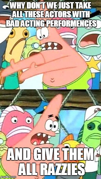 Put It Somewhere Else Patrick Meme | WHY DON'T WE JUST TAKE ALL THESE ACTORS WITH BAD ACTING PERFORMENCES AND GIVE THEM ALL RAZZIES | image tagged in memes,put it somewhere else patrick | made w/ Imgflip meme maker