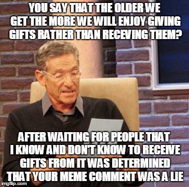 Maury Lie Detector Meme | YOU SAY THAT THE OLDER WE GET THE MORE WE WILL ENJOY GIVING GIFTS RATHER THAN RECEVING THEM? AFTER WAITING FOR PEOPLE THAT I KNOW AND DON'T  | image tagged in memes,maury lie detector | made w/ Imgflip meme maker