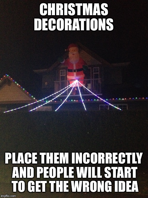 CHRISTMAS DECORATIONS PLACE THEM INCORRECTLY AND PEOPLE WILL START TO GET THE WRONG IDEA | image tagged in christmas | made w/ Imgflip meme maker