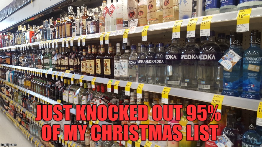 All I want for Christmas  | JUST KNOCKED OUT 95% OF MY CHRISTMAS LIST | image tagged in christmas,alcohol,funny,nsfw | made w/ Imgflip meme maker