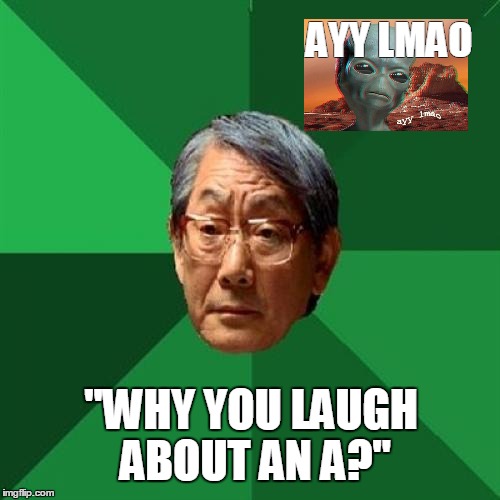 High expectations alien father
 | AYY LMAO "WHY YOU LAUGH ABOUT AN A?" | image tagged in memes | made w/ Imgflip meme maker