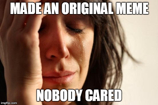 Meme World Problems | MADE AN ORIGINAL MEME NOBODY CARED | image tagged in memes,first world problems | made w/ Imgflip meme maker