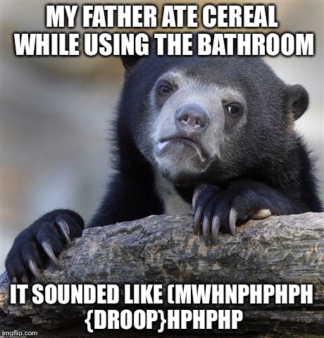 Confession Bear Meme | MY FATHER ATE CEREAL WHILE USING THE BATHROOM IT SOUNDED LIKE (MWHNPHPHPH {DROOP}HPHPHP | image tagged in memes,confession bear | made w/ Imgflip meme maker