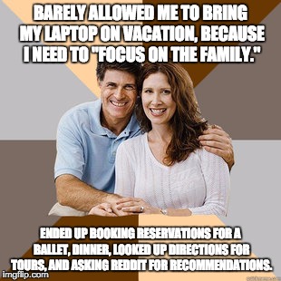 Scumbag Parents | BARELY ALLOWED ME TO BRING MY LAPTOP ON VACATION, BECAUSE I NEED TO "FOCUS ON THE FAMILY." ENDED UP BOOKING RESERVATIONS FOR A BALLET, DINNE | image tagged in scumbag parents | made w/ Imgflip meme maker
