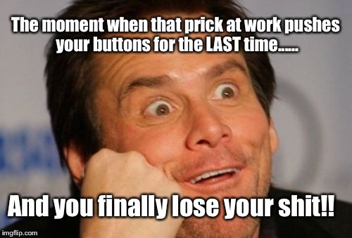 Everyone feels like this sometimes lol #WorkRage | The moment when that prick at work pushes your buttons for the LAST time...... And you finally lose your shit!! | image tagged in work,rage,angry,jim carrey,funny,true story | made w/ Imgflip meme maker