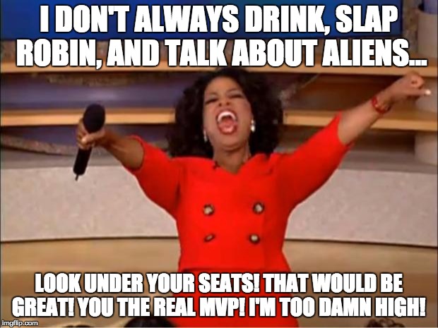 Oprah You Get A | I DON'T ALWAYS DRINK, SLAP ROBIN, AND TALK ABOUT ALIENS... LOOK UNDER YOUR SEATS! THAT WOULD BE GREAT! YOU THE REAL MVP! I'M TOO DAMN HIGH! | image tagged in memes,oprah you get a | made w/ Imgflip meme maker