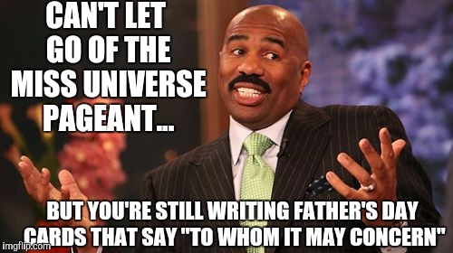 Steve Harvey | CAN'T LET GO OF THE MISS UNIVERSE PAGEANT... BUT YOU'RE STILL WRITING FATHER'S DAY CARDS THAT SAY "TO WHOM IT MAY CONCERN" | image tagged in memes,steve harvey | made w/ Imgflip meme maker