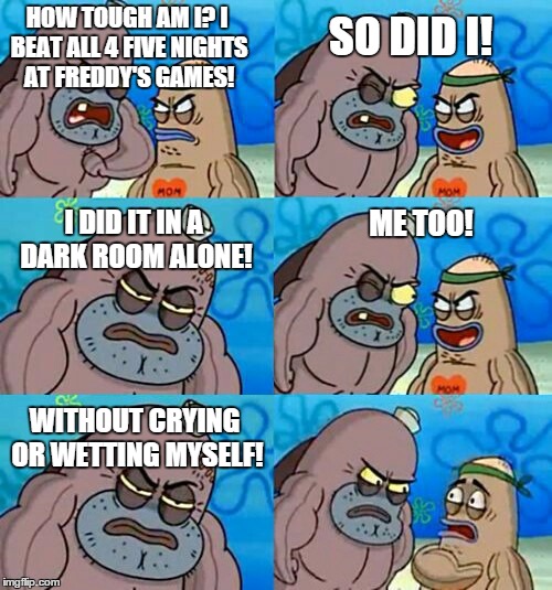 How Tough Are You 2 | HOW TOUGH AM I? I BEAT ALL 4 FIVE NIGHTS AT FREDDY'S GAMES! SO DID I! I DID IT IN A DARK ROOM ALONE! ME TOO! WITHOUT CRYING OR WETTING MYSEL | image tagged in how tough are you 2,fnaf,fnaf2,fnaf 3,fnaf4 | made w/ Imgflip meme maker