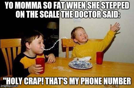 Yo Momma So Fat | YO MOMMA SO FAT WHEN SHE STEPPED ON THE SCALE THE DOCTOR SAID: "HOLY CRAP! THAT'S MY PHONE NUMBER | image tagged in yo momma so fat | made w/ Imgflip meme maker