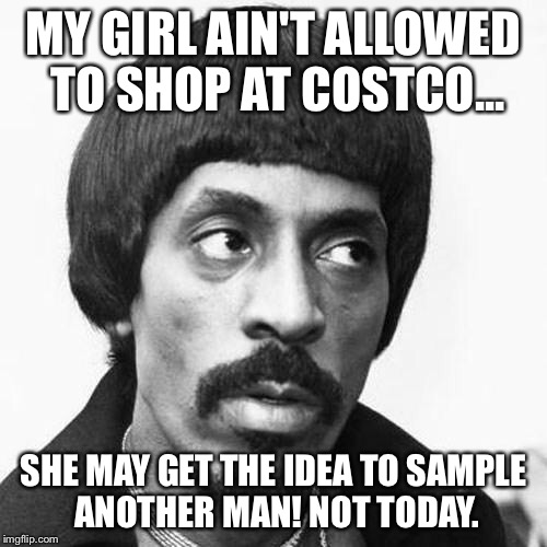 ike turner | MY GIRL AIN'T ALLOWED TO SHOP AT COSTCO... SHE MAY GET THE IDEA TO SAMPLE ANOTHER MAN! NOT TODAY. | image tagged in ike turner | made w/ Imgflip meme maker
