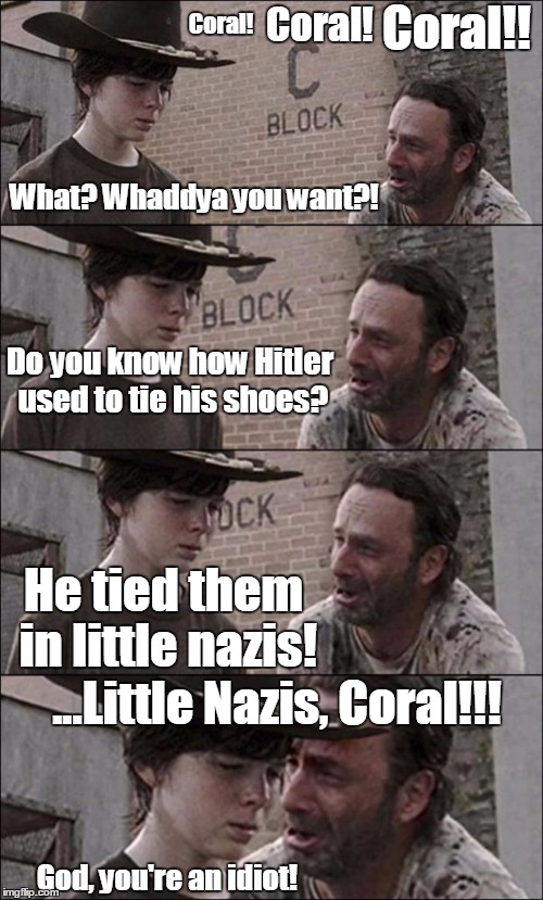 the walking dead coral | Coral! Coral! Coral!! What? Whaddya you want?! Do you know how Hitler used to tie his shoes? He tied them in little nazis! ...Little Nazis,  | image tagged in the walking dead coral | made w/ Imgflip meme maker