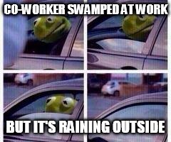 Kermit rolls up window | CO-WORKER SWAMPED AT WORK BUT IT'S RAINING OUTSIDE | image tagged in kermit rolls up window | made w/ Imgflip meme maker
