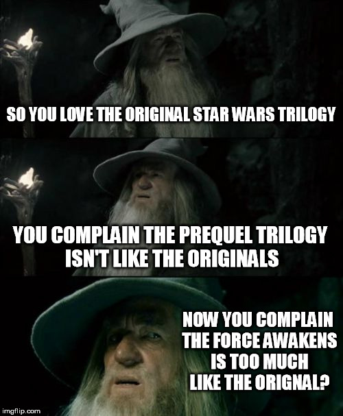 Star Wars fan boys inconsistent complaints  | SO YOU LOVE THE ORIGINAL STAR WARS TRILOGY YOU COMPLAIN THE PREQUEL TRILOGY ISN'T LIKE THE ORIGINALS NOW YOU COMPLAIN THE FORCE AWAKENS IS T | image tagged in memes,confused gandalf,star wars,the force awakens | made w/ Imgflip meme maker