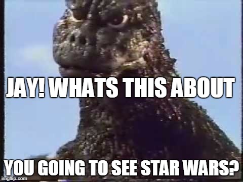 JAY! WHATS THIS ABOUT YOU GOING TO SEE STAR WARS? | image tagged in godzillamad | made w/ Imgflip meme maker