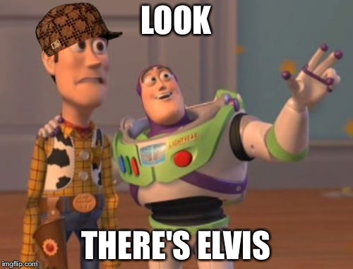 X, X Everywhere | LOOK THERE'S ELVIS | image tagged in memes,x x everywhere,scumbag | made w/ Imgflip meme maker