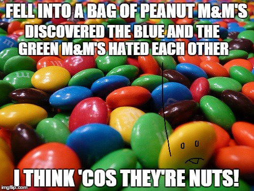 listen to the yellow M&M | FELL INTO A BAG OF PEANUT M&M'S DISCOVERED THE BLUE AND THE GREEN M&M'S HATED EACH OTHER I THINK 'COS THEY'RE NUTS! | image tagged in mm's,memes,funny memes,racism | made w/ Imgflip meme maker
