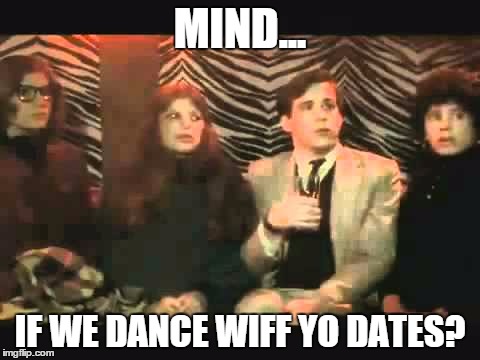 animal house | MIND... IF WE DANCE WIFF YO DATES? | image tagged in animal house | made w/ Imgflip meme maker