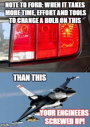 NOTE TO FORD: WHEN IT TAKES MORE TIME, EFFORT AND TOOLS TO CHANGE A BULB ON THIS YOUR ENGINEERS SCREWED UP! THAN THIS | image tagged in ford mustang f-16 | made w/ Imgflip meme maker