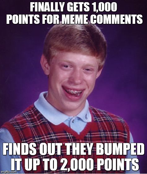 Bad Luck Brian | FINALLY GETS 1,000 POINTS FOR MEME COMMENTS FINDS OUT THEY BUMPED IT UP TO 2,000 POINTS | image tagged in memes,bad luck brian | made w/ Imgflip meme maker