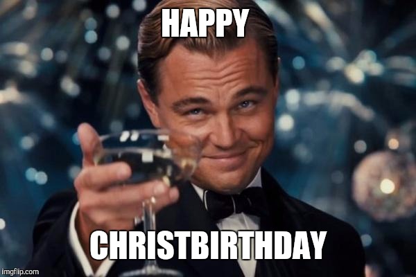 Leonardo Dicaprio Cheers Meme | HAPPY CHRISTBIRTHDAY | image tagged in memes,leonardo dicaprio cheers | made w/ Imgflip meme maker