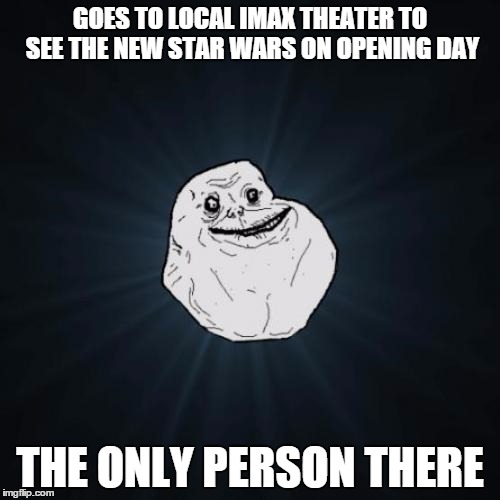 Forever Alone Meme | GOES TO LOCAL IMAX THEATER TO SEE THE NEW STAR WARS ON OPENING DAY THE ONLY PERSON THERE | image tagged in memes,forever alone | made w/ Imgflip meme maker