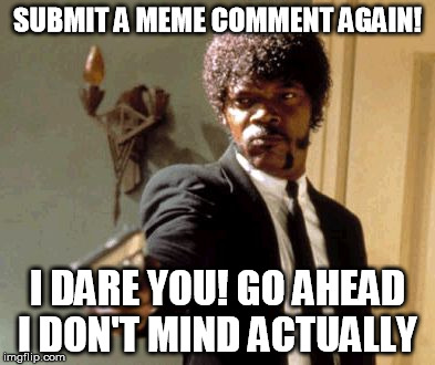Say That Again I Dare You Meme | SUBMIT A MEME COMMENT AGAIN! I DARE YOU! GO AHEAD I DON'T MIND ACTUALLY | image tagged in memes,say that again i dare you | made w/ Imgflip meme maker