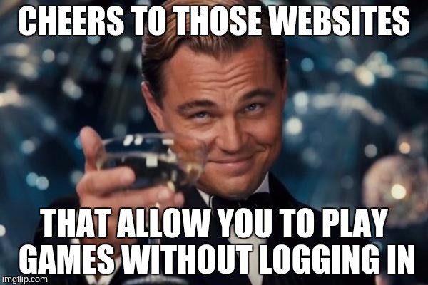 Leonardo Dicaprio Cheers | CHEERS TO THOSE WEBSITES THAT ALLOW YOU TO PLAY GAMES WITHOUT LOGGING IN | image tagged in memes,leonardo dicaprio cheers | made w/ Imgflip meme maker