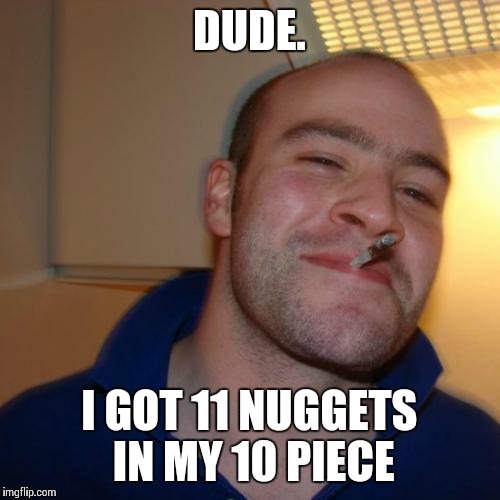 Good Guy Greg | DUDE. I GOT 11 NUGGETS IN MY 10 PIECE | image tagged in memes,good guy greg | made w/ Imgflip meme maker