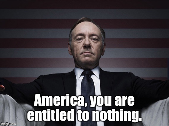 America, you are entitled to nothing. | image tagged in house of cards | made w/ Imgflip meme maker