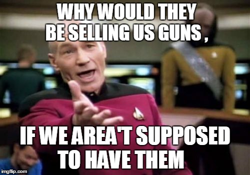 Picard Wtf | WHY WOULD THEY BE SELLING US GUNS , IF WE AREA'T SUPPOSED TO HAVE THEM | image tagged in memes,picard wtf | made w/ Imgflip meme maker