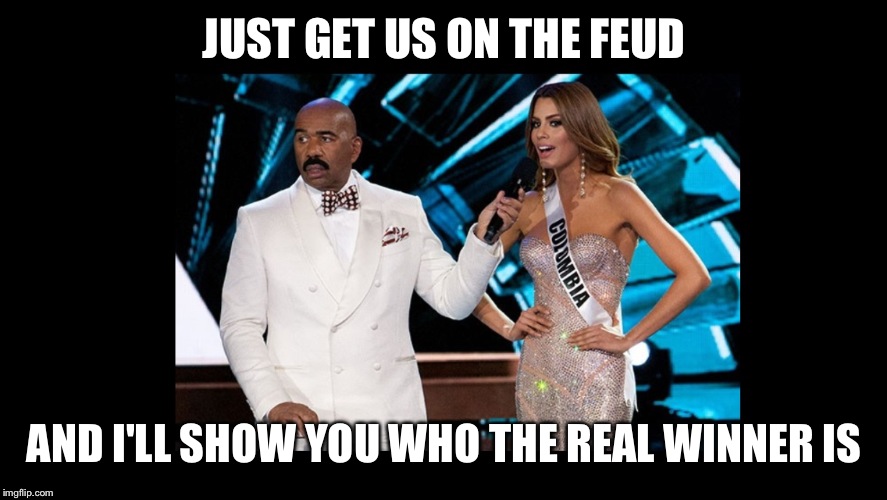 Most watched Family Feud ever? | JUST GET US ON THE FEUD AND I'LL SHOW YOU WHO THE REAL WINNER IS | image tagged in steve harvey,miss universe,family feud | made w/ Imgflip meme maker