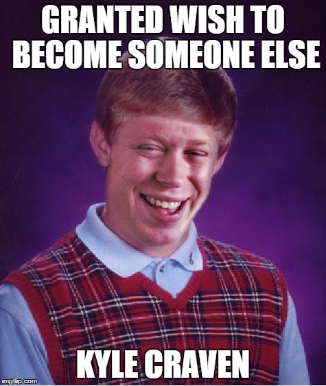 Questionable Luck Kyle | GRANTED WISH TO BECOME SOMEONE ELSE KYLE CRAVEN | image tagged in memes,funny,bad luck brian | made w/ Imgflip meme maker