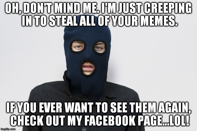 Ski mask robber | OH, DON'T MIND ME. I'M JUST CREEPING IN TO STEAL ALL OF YOUR MEMES. IF YOU EVER WANT TO SEE THEM AGAIN, CHECK OUT MY FACEBOOK PAGE...LOL! | image tagged in ski mask robber | made w/ Imgflip meme maker